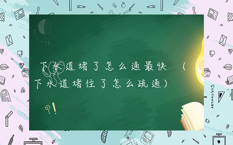 下水道堵了怎么通最快 (下水道堵住了怎么疏通)